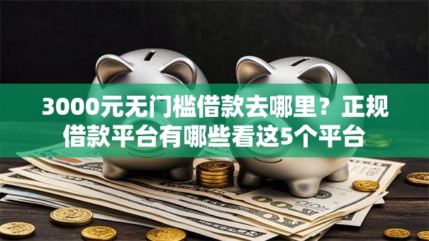 3000元无门槛借款去哪里?正规借款平台有哪些看这5个平台 3000元无门槛借款去哪里?正规借款平台有哪些看这5个平台