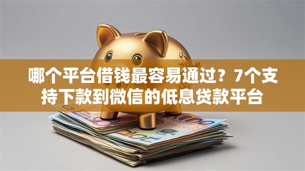 哪个平台借钱最容易通过?7个支持下款到微信的低息贷款平台 哪个平台借钱最容易通过?7个支持下款到微信的低息贷款平台