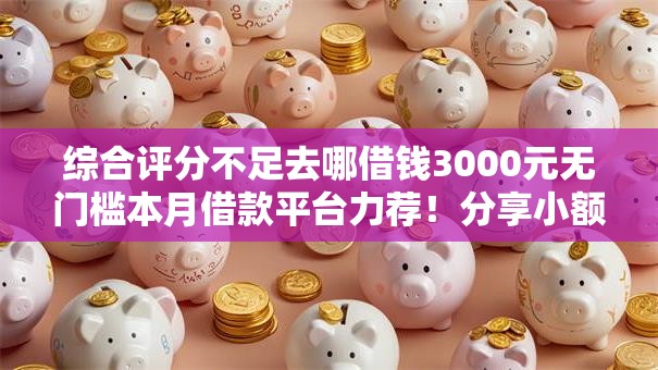 综合评分不足去哪借钱3000元无门槛本月借款平台力荐！分享小额网贷口子3000元无门槛借款