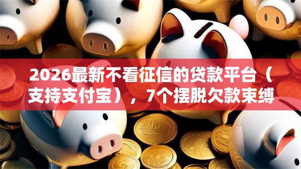 2026最新不看征信的贷款平台(支持支付宝),7个摆脱欠款束缚贷款新口子无私分享 2026最新不看征信的贷款平台(支持支付宝),7个摆脱欠款束缚贷款新口子无私分享