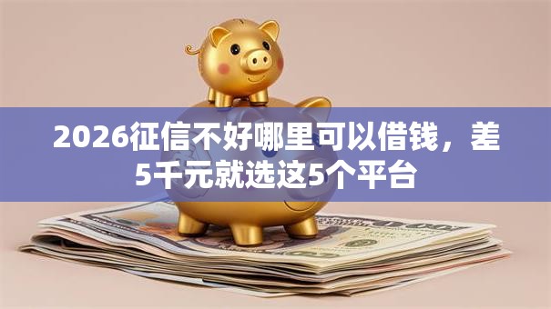 2026征信不好哪里可以借钱,差5千元就选这5个平台 2026征信不好哪里可以借钱,差5千元就选这5个平台