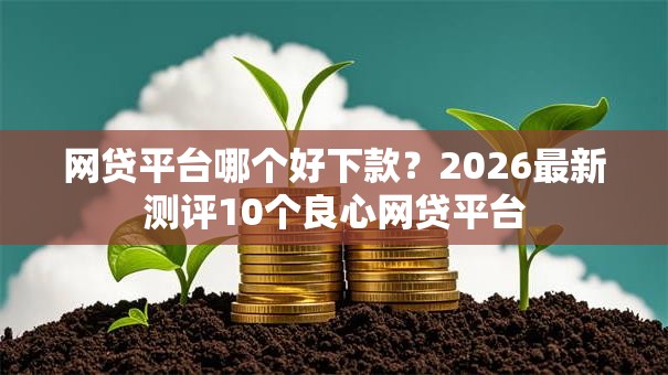 网贷平台哪个好下款?2026最新测评10个良心网贷平台 网贷平台哪个好下款?2026最新测评10个良心网贷平台