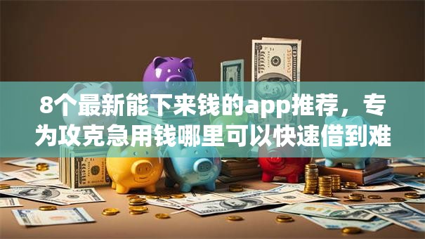 8个最新能下来钱的app推荐，专为攻克急用钱哪里可以快速借到难题