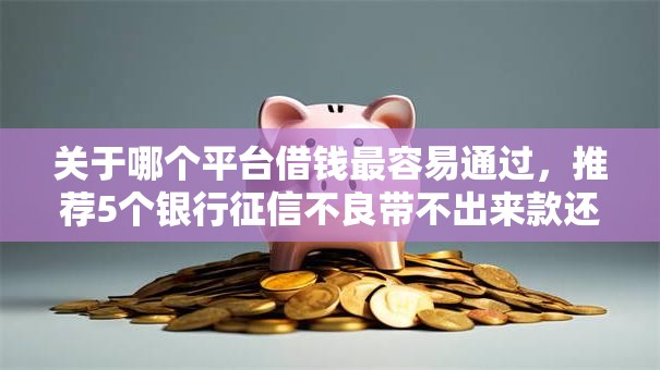 关于哪个平台借钱最容易通过，推荐5个银行征信不良带不出来款还可以贷的平台给你