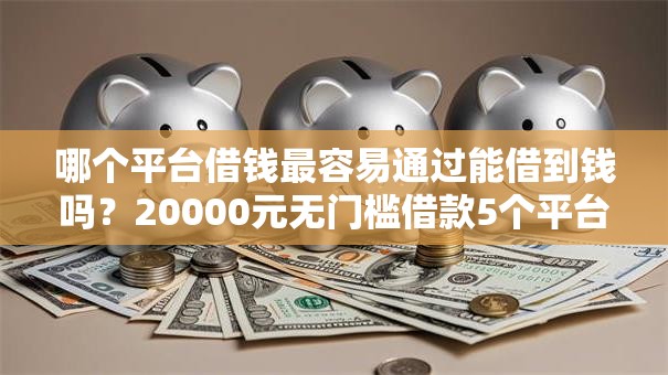 哪个平台借钱最容易通过能借到钱吗？20000元无门槛借款5个平台推荐