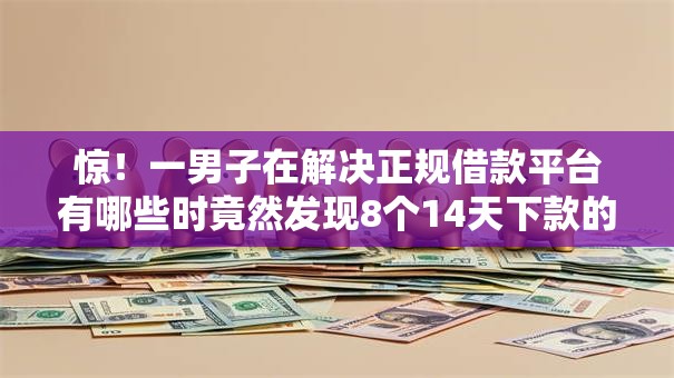 惊!一男子在解决正规借款平台有哪些时竟然发现8个14天下款的口子,事后分享了出来 惊!一男子在解决正规借款平台有哪些时竟然发现8个14天下款的口子,事后分享了出来