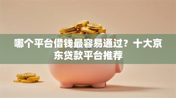 哪个平台借钱最容易通过?十大京东贷款平台推荐 哪个平台借钱最容易通过?十大京东贷款平台推荐