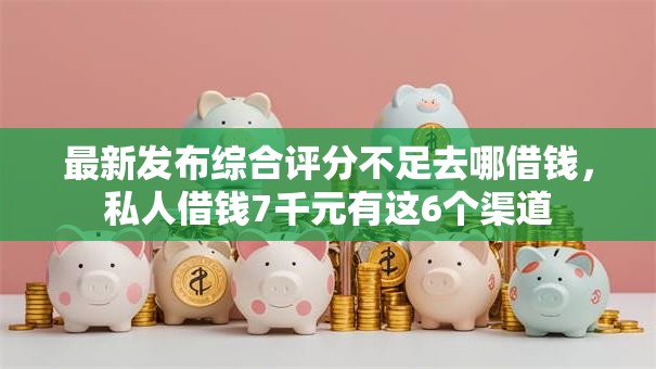 最新发布综合评分不足去哪借钱,私人借钱7千元有这6个渠道 最新发布综合评分不足去哪借钱,私人借钱7千元有这6个渠道