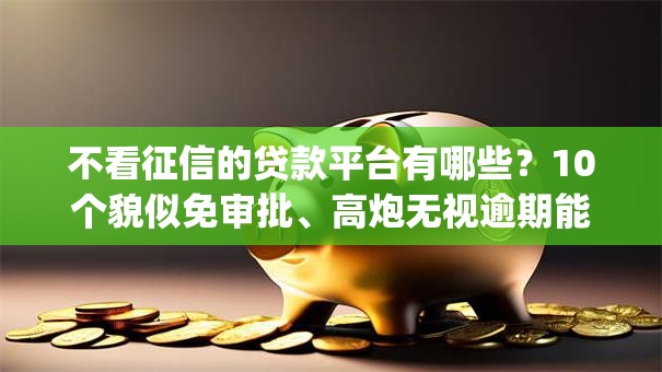 不看征信的贷款平台有哪些?10个貌似免审批、高炮无视逾期能下的app合集 不看征信的贷款平台有哪些?10个貌似免审批、高炮无视逾期能下的app合集
