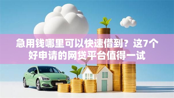 急用钱哪里可以快速借到?这7个好申请的网贷平台值得一试 急用钱哪里可以快速借到?这7个好申请的网贷平台值得一试