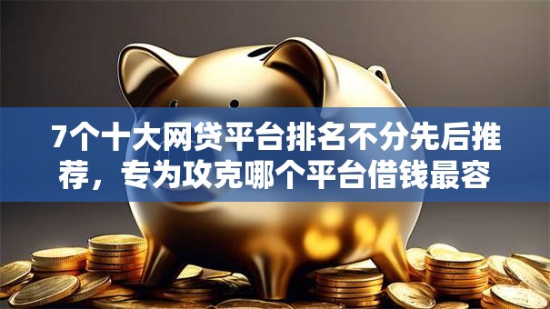 7个十大网贷平台排名不分先后推荐,专为攻克哪个平台借钱最容易通过难题 7个十大网贷平台排名不分先后推荐,专为攻克哪个平台借钱最容易通过难题