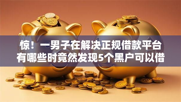 惊!一男子在解决正规借款平台有哪些时竟然发现5个黑户可以借款的小额平台,事后分享了出来 惊!一男子在解决正规借款平台有哪些时竟然发现5个黑户可以借款的小额平台,事后分享了出来