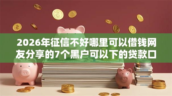 2026年征信不好哪里可以借钱网友分享的7个黑户可以下的贷款口子我觉得不错! 2026年征信不好哪里可以借钱网友分享的7个黑户可以下的贷款口子我觉得不错!