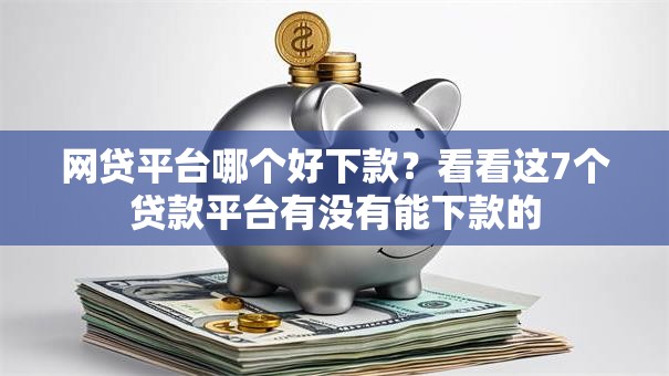 网贷平台哪个好下款?看看这7个贷款平台有没有能下款的 网贷平台哪个好下款?看看这7个贷款平台有没有能下款的