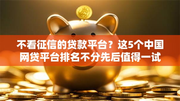 不看征信的贷款平台?这5个中国网贷平台排名不分先后值得一试 不看征信的贷款平台?这5个中国网贷平台排名不分先后值得一试