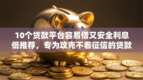 10个贷款平台容易借又安全利息低推荐,专为攻克不看征信的贷款平台难题 10个贷款平台容易借又安全利息低推荐,专为攻克不看征信的贷款平台难题