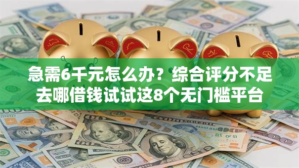 急需6千元怎么办?综合评分不足去哪借钱试试这8个无门槛平台 急需6千元怎么办?综合评分不足去哪借钱试试这8个无门槛平台