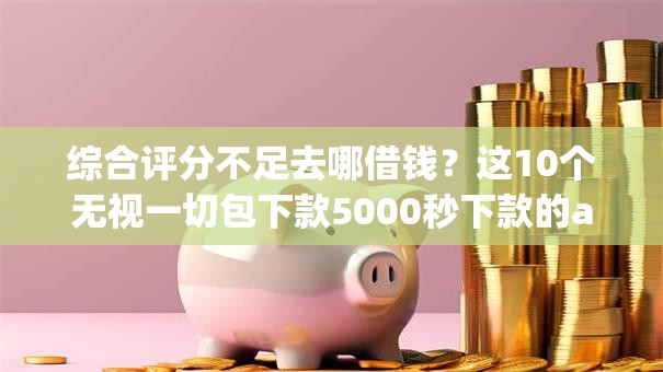 综合评分不足去哪借钱?这10个无视一切包下款5000秒下款的app值得一试 综合评分不足去哪借钱?这10个无视一切包下款5000秒下款的app值得一试