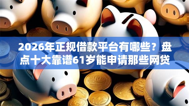 2026年正规借款平台有哪些?盘点十大靠谱61岁能申请那些网贷平台 2026年正规借款平台有哪些?盘点十大靠谱61岁能申请那些网贷平台