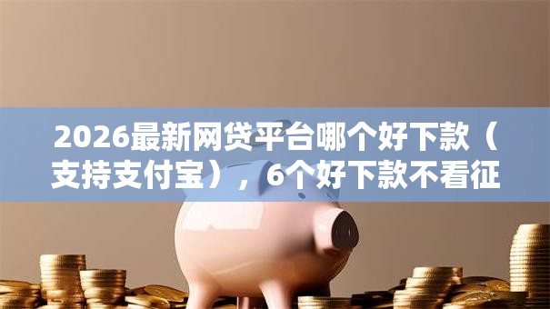 2026最新网贷平台哪个好下款(支持支付宝),6个好下款不看征信的网贷平台无私分享 2026最新网贷平台哪个好下款(支持支付宝),6个好下款不看征信的网贷平台无私分享