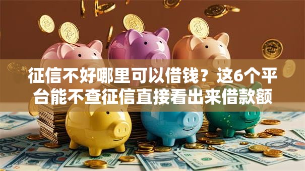 征信不好哪里可以借钱?这6个平台能不查征信直接看出来借款额度值得一试 征信不好哪里可以借钱?这6个平台能不查征信直接看出来借款额度值得一试
