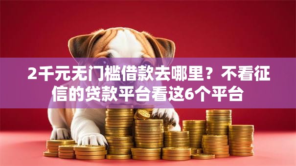 2千元无门槛借款去哪里?不看征信的贷款平台看这6个平台 2千元无门槛借款去哪里?不看征信的贷款平台看这6个平台