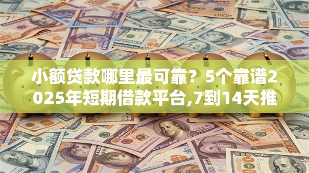 小额贷款哪里最可靠?5个靠谱2025年短期借款平台,7到14天推荐 小额贷款哪里最可靠?5个靠谱2025年短期借款平台,7到14天推荐