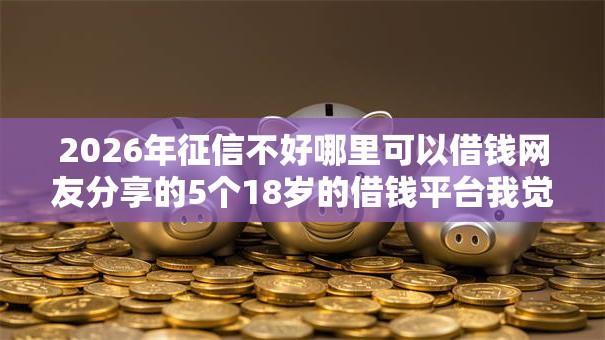 2026年征信不好哪里可以借钱网友分享的5个18岁的借钱平台我觉得不错! 2026年征信不好哪里可以借钱网友分享的5个18岁的借钱平台我觉得不错!