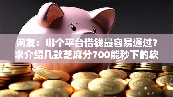 网友:哪个平台借钱最容易通过?求介绍几款芝麻分700能秒下的软件 网友:哪个平台借钱最容易通过?求介绍几款芝麻分700能秒下的软件