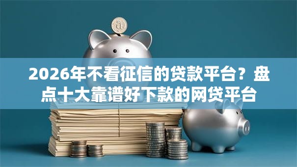 2026年不看征信的贷款平台?盘点十大靠谱好下款的网贷平台 2026年不看征信的贷款平台?盘点十大靠谱好下款的网贷平台