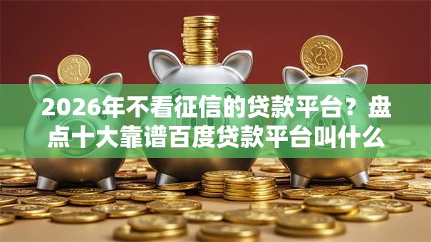 2026年不看征信的贷款平台?盘点十大靠谱百度贷款平台叫什么 2026年不看征信的贷款平台?盘点十大靠谱百度贷款平台叫什么