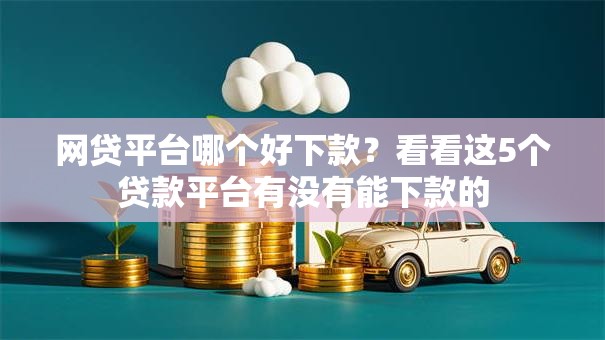 网贷平台哪个好下款?看看这5个贷款平台有没有能下款的 网贷平台哪个好下款?看看这5个贷款平台有没有能下款的