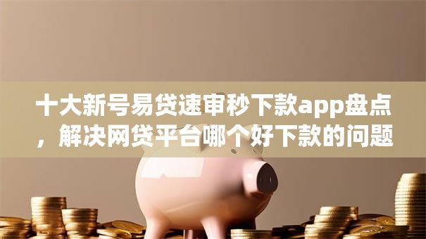 十大新号易贷速审秒下款app盘点,解决网贷平台哪个好下款的问题 十大新号易贷速审秒下款app盘点,解决网贷平台哪个好下款的问题