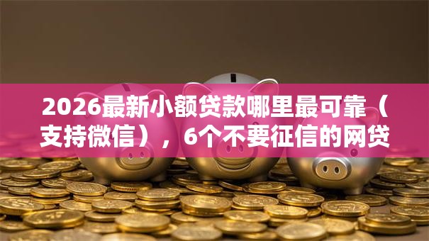 2026最新小额贷款哪里最可靠(支持微信),6个不要征信的网贷平台无私分享 2026最新小额贷款哪里最可靠(支持微信),6个不要征信的网贷平台无私分享