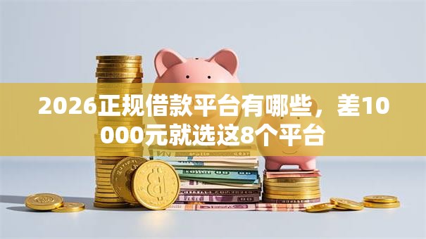2026正规借款平台有哪些,差10000元就选这8个平台 2026正规借款平台有哪些,差10000元就选这8个平台