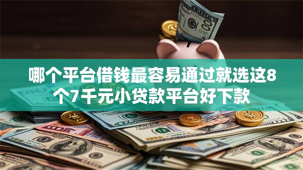 哪个平台借钱最容易通过就选这8个7千元小贷款平台好下款