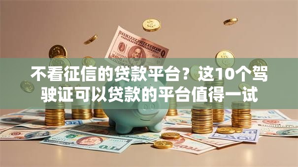 不看征信的贷款平台?这10个驾驶证可以贷款的平台值得一试 不看征信的贷款平台?这10个驾驶证可以贷款的平台值得一试