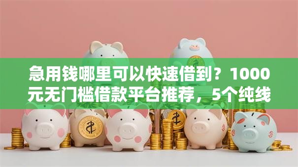 急用钱哪里可以快速借到?1000元无门槛借款平台推荐,5个纯线上贷款平台盘点 急用钱哪里可以快速借到?1000元无门槛借款平台推荐,5个纯线上贷款平台盘点