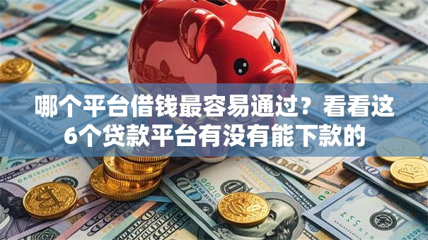 哪个平台借钱最容易通过?看看这6个贷款平台有没有能下款的 哪个平台借钱最容易通过?看看这6个贷款平台有没有能下款的