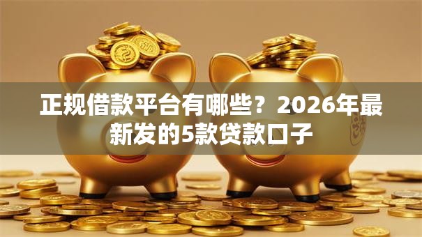 正规借款平台有哪些?2026年最新发的5款贷款口子 正规借款平台有哪些?2026年最新发的5款贷款口子