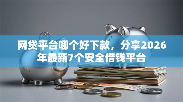 网贷平台哪个好下款，分享2026年最新7个安全借钱平台