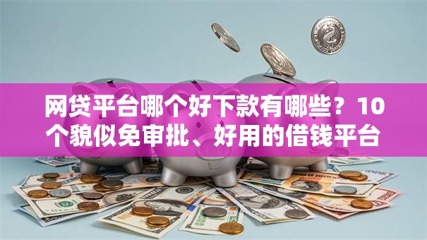 网贷平台哪个好下款有哪些？10个貌似免审批、好用的借钱平台合集