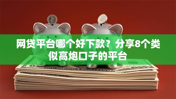 网贷平台哪个好下款?分享8个类似高炮口子的平台 网贷平台哪个好下款?分享8个类似高炮口子的平台