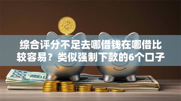 综合评分不足去哪借钱在哪借比较容易？类似强制下款的6个口子参考