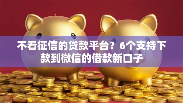 不看征信的贷款平台？6个支持下款到微信的借款新口子