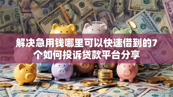 解决急用钱哪里可以快速借到的7个如何投诉贷款平台分享 解决急用钱哪里可以快速借到的7个如何投诉贷款平台分享