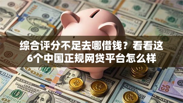 综合评分不足去哪借钱？看看这6个中国正规网贷平台怎么样