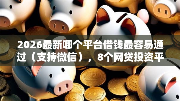 2026最新哪个平台借钱最容易通过（支持微信），8个网贷投资平台无私分享