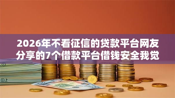 2026年不看征信的贷款平台网友分享的7个借款平台借钱安全我觉得不错! 2026年不看征信的贷款平台网友分享的7个借款平台借钱安全我觉得不错!