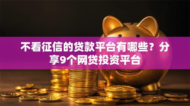不看征信的贷款平台有哪些？分享9个网贷投资平台